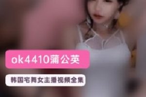 韩国宅男女神《蒲公英》ok4410定制回放